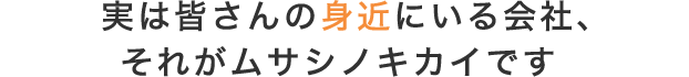 実は身近にいる会社、それがムサシノキカイです。