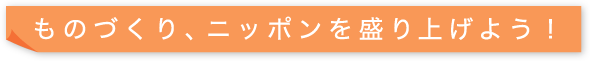 ものづくり、ニッポンを盛り上げよう